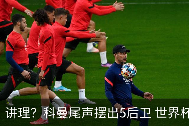 讲理？科曼尾声摆出5后卫 世界杯第3身高却被头球绝平